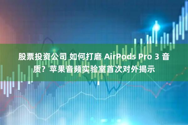 股票投资公司 如何打磨 AirPods Pro 3 音质？苹果音频实验室首次对外揭示