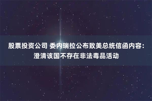 股票投资公司 委内瑞拉公布致美总统信函内容：澄清该国不存在非法毒品活动