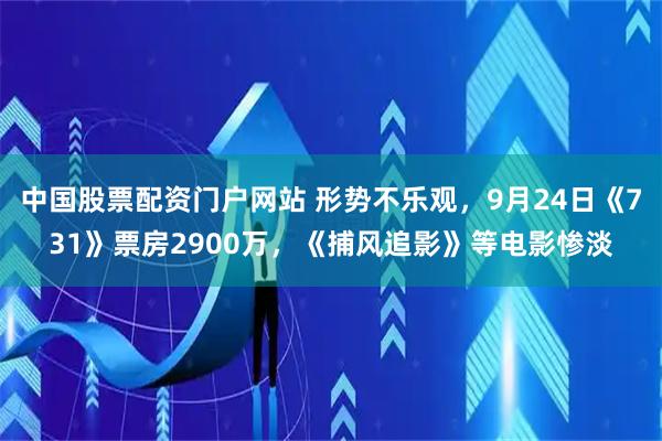 中国股票配资门户网站 形势不乐观，9月24日《731》票房2900万，《捕风追影》等电影惨淡