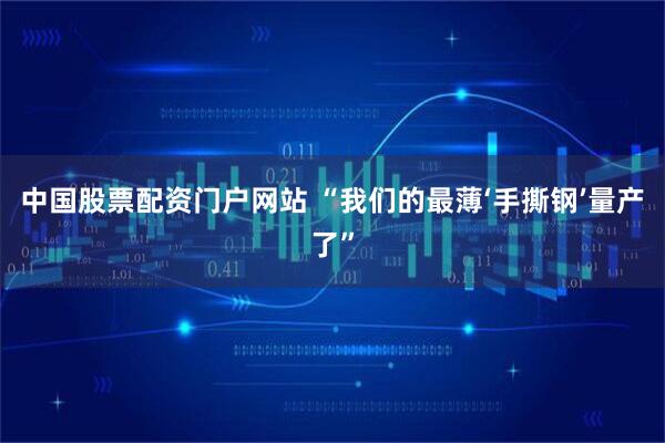 中国股票配资门户网站 “我们的最薄‘手撕钢’量产了”