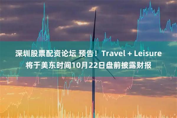 深圳股票配资论坛 预告！Travel + Leisure将于美东时间10月22日盘前披露财报