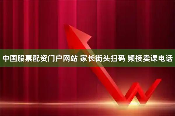 中国股票配资门户网站 家长街头扫码 频接卖课电话
