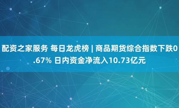 配资之家服务 每日龙虎榜 | 商品期货综合指数下跌0.67% 日内资金净流入10.73亿元