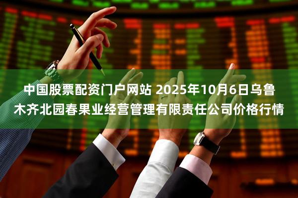 中国股票配资门户网站 2025年10月6日乌鲁木齐北园春果业经营管理有限责任公司价格行情