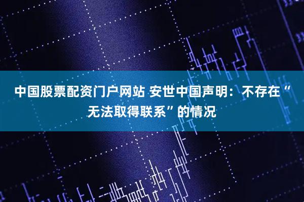中国股票配资门户网站 安世中国声明：不存在“无法取得联系”的情况