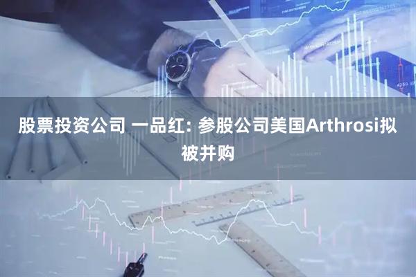 股票投资公司 一品红: 参股公司美国Arthrosi拟被并购