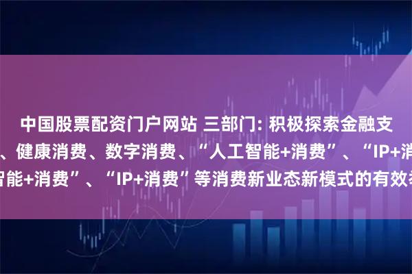 中国股票配资门户网站 三部门: 积极探索金融支持首发经济、绿色消费、健康消费、数字消费、“人工智能+消费”、“IP+消费”等消费新业态新模式的有效举措
