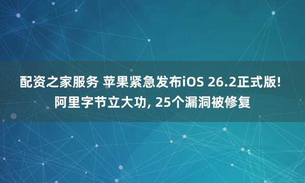 配资之家服务 苹果紧急发布iOS 26.2正式版! 阿里字节立大功, 25个漏洞被修复