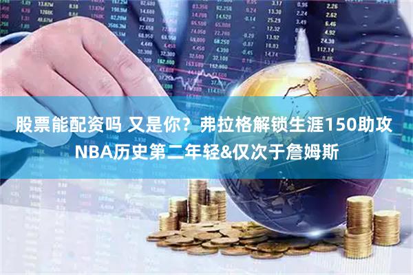 股票能配资吗 又是你？弗拉格解锁生涯150助攻 NBA历史第二年轻&仅次于詹姆斯