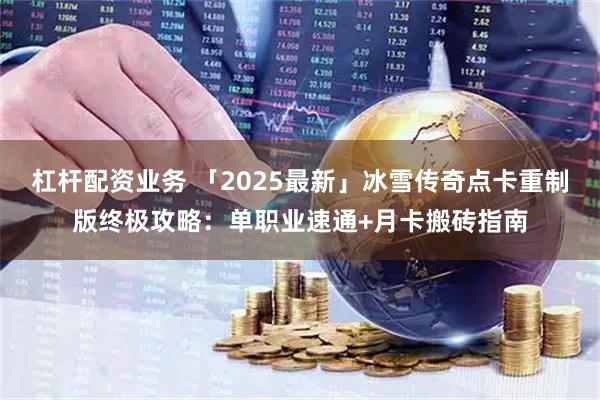 杠杆配资业务 「2025最新」冰雪传奇点卡重制版终极攻略：单职业速通+月卡搬砖指南