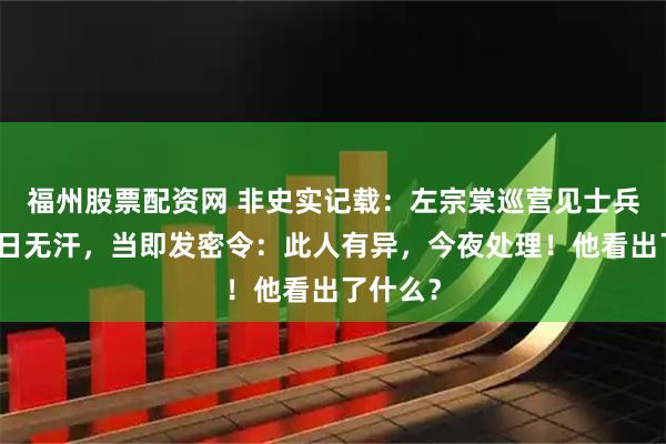 福州股票配资网 非史实记载：左宗棠巡营见士兵暴晒半日无汗，当即发密令：此人有异，今夜处理！他看出了什么？