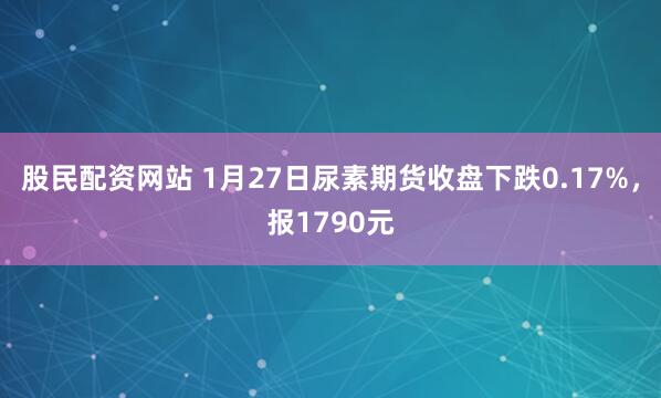 股民配资网站 1月27日尿素期货收盘下跌0.17%，报1790元