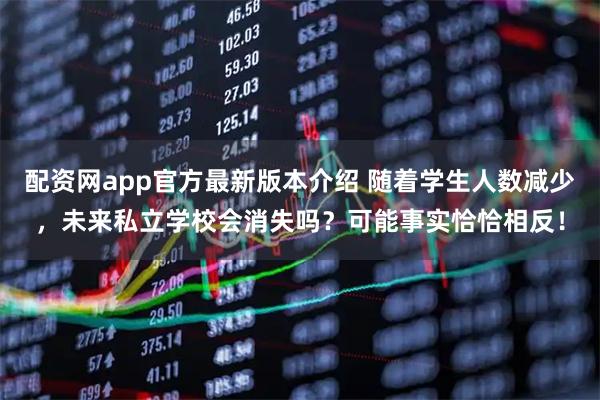 配资网app官方最新版本介绍 随着学生人数减少，未来私立学校会消失吗？可能事实恰恰相反！