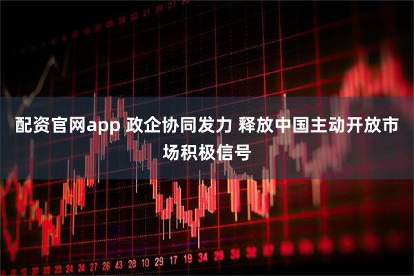 配资官网app 政企协同发力 释放中国主动开放市场积极信号