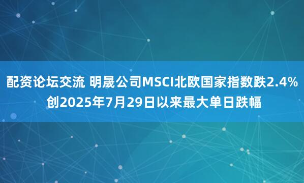 配资论坛交流 明晟公司MSCI北欧国家指数跌2.4% 创2025年7月29日以来最大单日跌幅