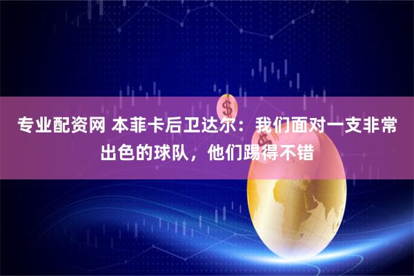 专业配资网 本菲卡后卫达尔：我们面对一支非常出色的球队，他们踢得不错