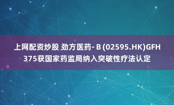上网配资炒股 劲方医药-Ｂ(02595.HK)GFH375获国家药监局纳入突破性疗法认定