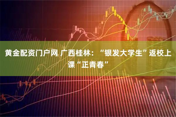 黄金配资门户网 广西桂林：“银发大学生”返校上课“正青春”