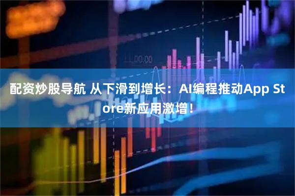 配资炒股导航 从下滑到增长:AI编程推动App Store新应用激增!
