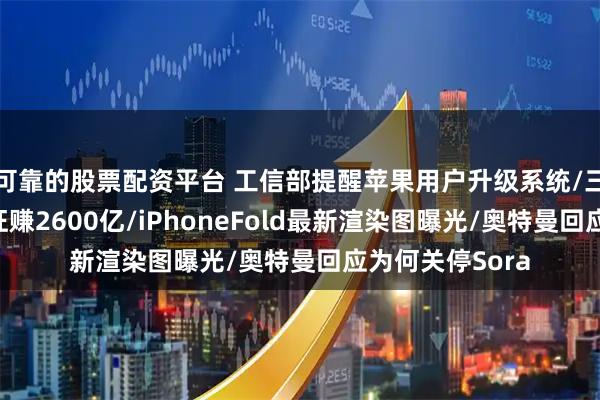 可靠的股票配资平台 工信部提醒苹果用户升级系统/三星电子一季度狂赚2600亿/iPhoneFold最新渲染图曝光/奥特曼回应为何关停Sora