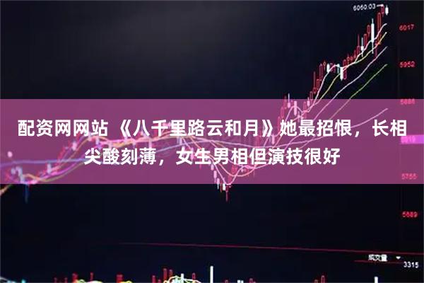 配资网网站 《八千里路云和月》她最招恨,长相尖酸刻薄,女生男相但演技很好