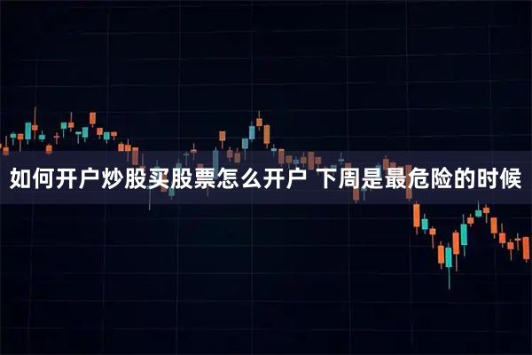 如何开户炒股买股票怎么开户 下周是最危险的时候