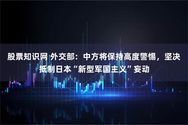 股票知识网 外交部：中方将保持高度警惕，坚决抵制日本“新型军国主义”妄动