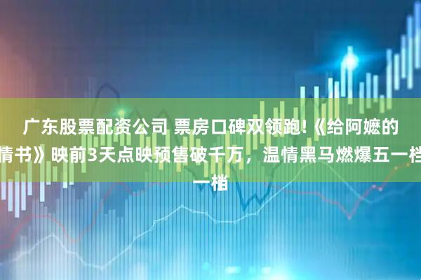 广东股票配资公司 票房口碑双领跑!《给阿嬷的情书》映前3天点映预售破千万，温情黑马燃爆五一档