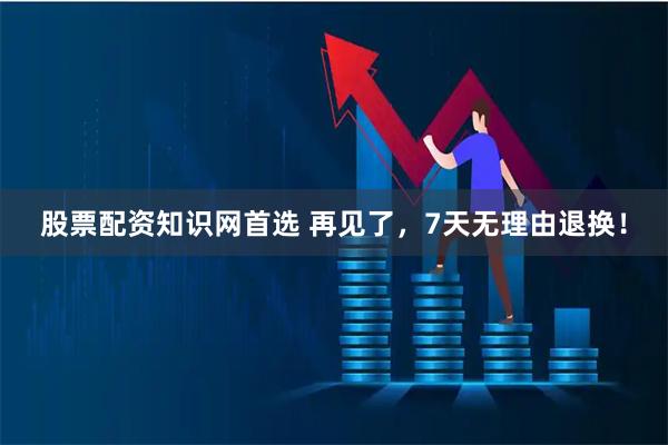 股票配资知识网首选 再见了，7天无理由退换！