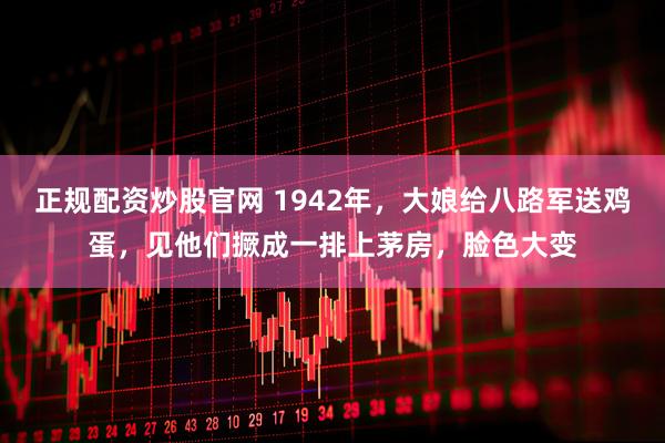 正规配资炒股官网 1942年，大娘给八路军送鸡蛋，见他们撅成一排上茅房，脸色大变