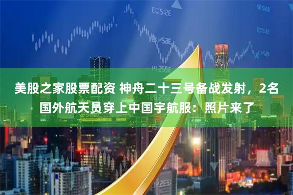 美股之家股票配资 神舟二十三号备战发射，2名国外航天员穿上中国宇航服：照片来了