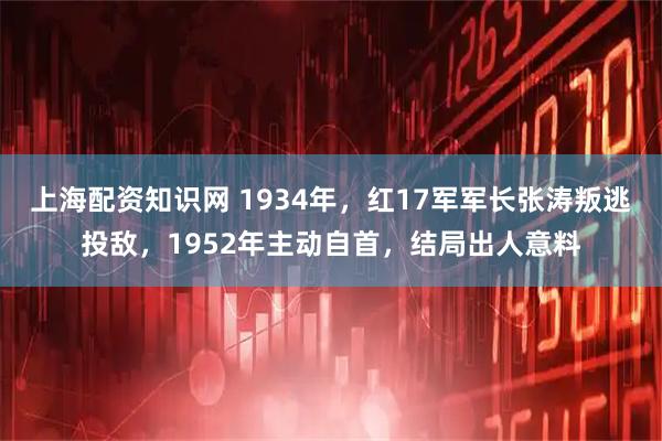 上海配资知识网 1934年，红17军军长张涛叛逃投敌，1952年主动自首，结局出人意料