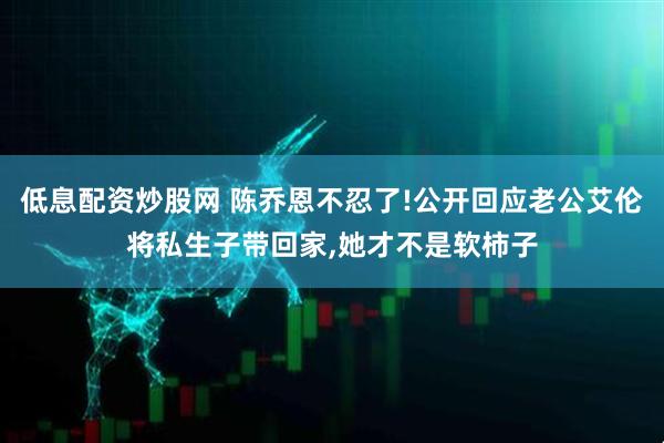 低息配资炒股网 陈乔恩不忍了!公开回应老公艾伦将私生子带回家,她才不是软柿子