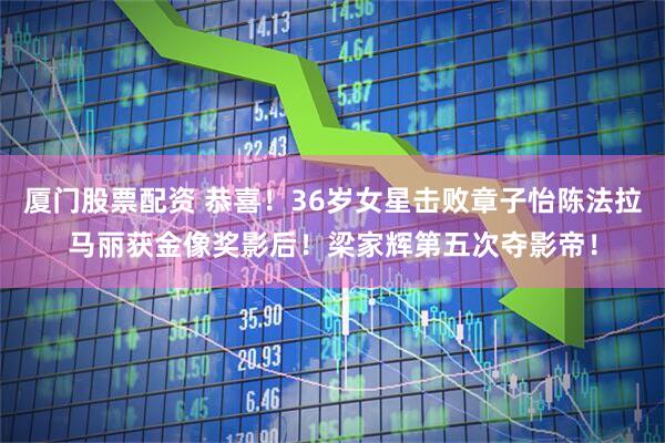 厦门股票配资 恭喜！36岁女星击败章子怡陈法拉马丽获金像奖影后！梁家辉第五次夺影帝！