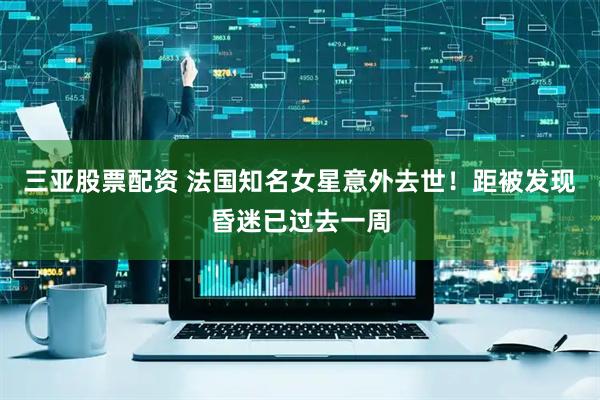 三亚股票配资 法国知名女星意外去世！距被发现昏迷已过去一周
