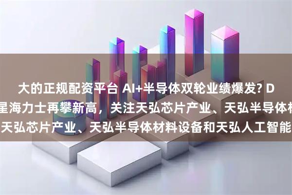 大的正规配资平台 AI+半导体双轮业绩爆发? DeepSeek巨额募资，三星海力士再攀新高，关注天弘芯片产业、天弘半导体材料设备和天弘人工智能