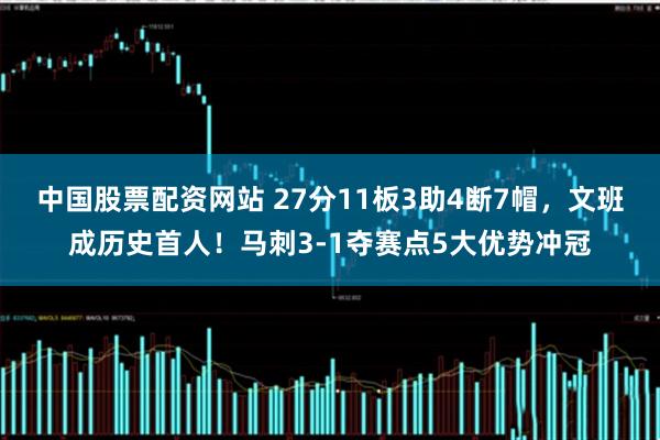 中国股票配资网站 27分11板3助4断7帽，文班成历史首人！马刺3-1夺赛点5大优势冲冠