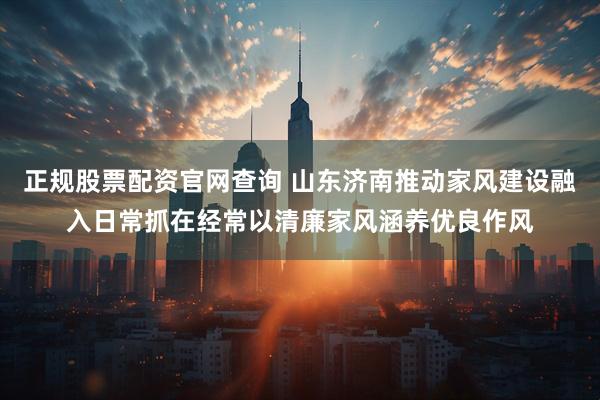 正规股票配资官网查询 山东济南推动家风建设融入日常抓在经常以清廉家风涵养优良作风