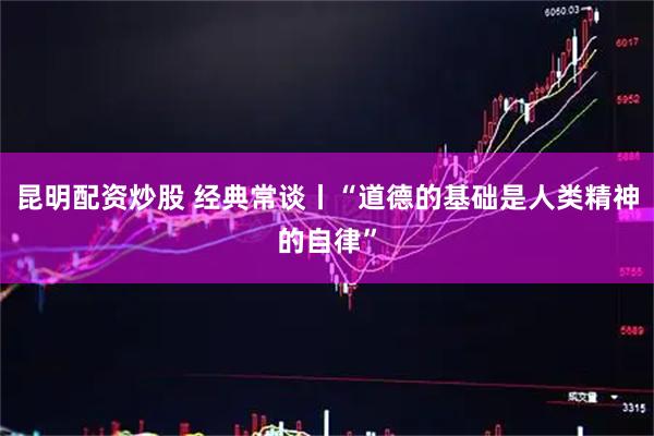 昆明配资炒股 经典常谈丨“道德的基础是人类精神的自律”