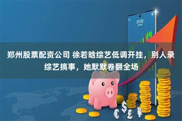 郑州股票配资公司 徐若晗综艺低调开挂，别人录综艺搞事，她默默卷翻全场