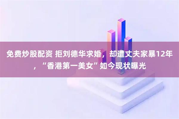 免费炒股配资 拒刘德华求婚，却遭丈夫家暴12年，“香港第一美女”如今现状曝光