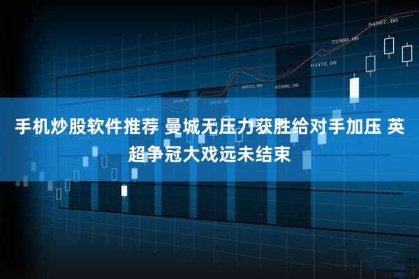 手机炒股软件推荐 曼城无压力获胜给对手加压 英超争冠大戏远未结束