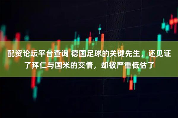 配资论坛平台查询 德国足球的关键先生，还见证了拜仁与国米的交情，却被严重低估了