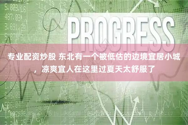 专业配资炒股 东北有一个被低估的边境宜居小城，凉爽宜人在这里过夏天太舒服了