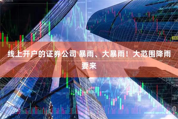 线上开户的证券公司 暴雨、大暴雨！大范围降雨要来