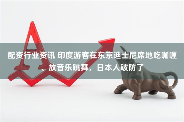配资行业资讯 印度游客在东京迪士尼席地吃咖喱、放音乐跳舞，日本人破防了
