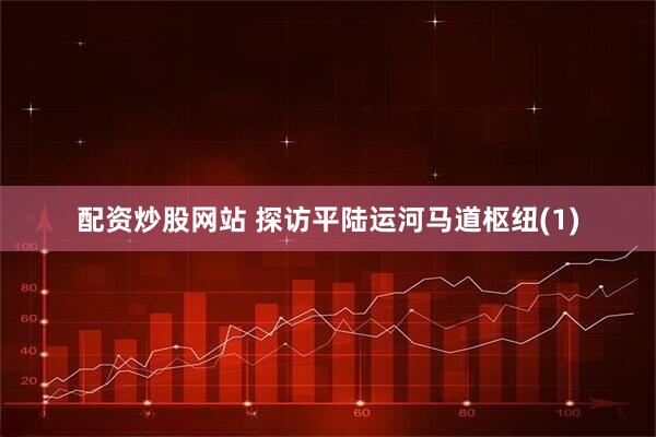 配资炒股网站 探访平陆运河马道枢纽(1)