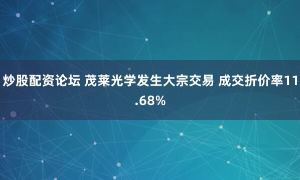 炒股配资论坛 茂莱光学发生大宗交易 成交折价率11.68%