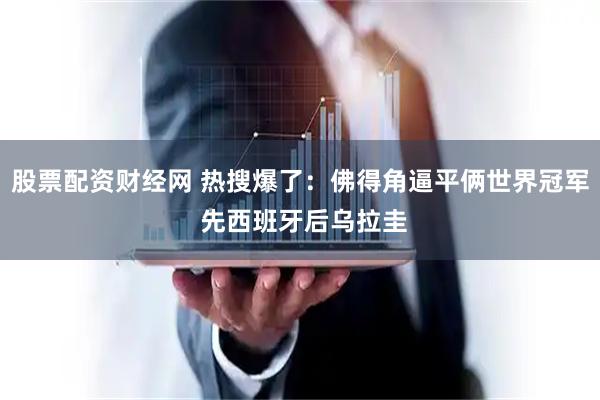 股票配资财经网 热搜爆了:佛得角逼平俩世界冠军 先西班牙后乌拉圭
