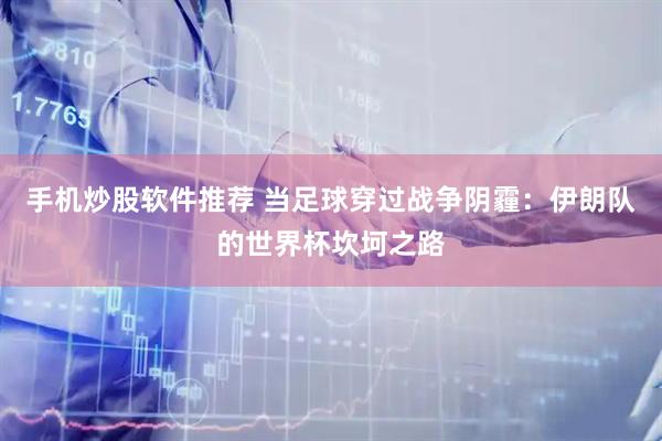 手机炒股软件推荐 当足球穿过战争阴霾：伊朗队的世界杯坎坷之路